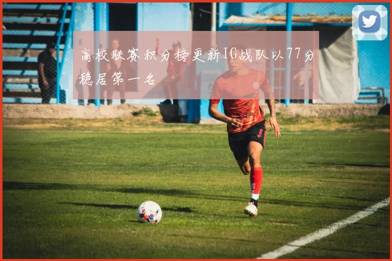 高校联赛积分榜更新IG战队以77分稳居第一名