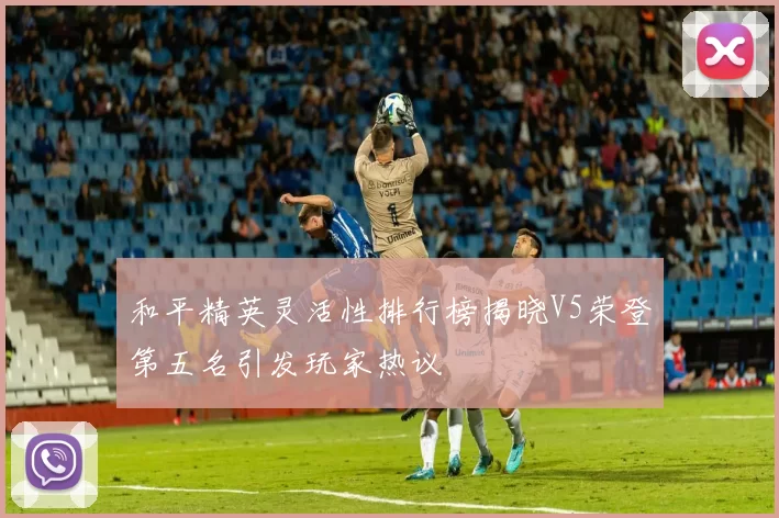 和平精英灵活性排行榜揭晓V5荣登第五名引发玩家热议