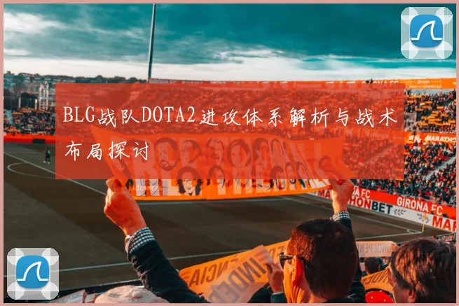 BLG战队DOTA2进攻体系解析与战术布局探讨