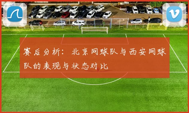 赛后分析：北京网球队与西安网球队的表现与状态对比
