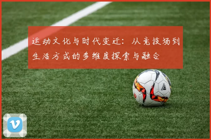 运动文化与时代变迁：从竞技场到生活方式的多维度探索与融合