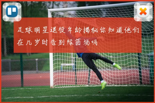 足球明星退役年龄揭秘你知道他们在几岁时告别绿茵场吗