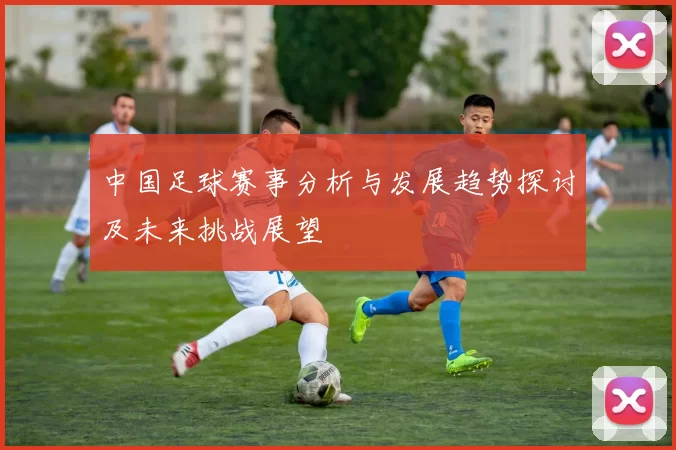 中国足球赛事分析与发展趋势探讨及未来挑战展望
