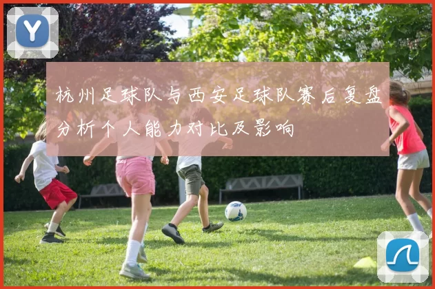 杭州足球队与西安足球队赛后复盘分析个人能力对比及影响