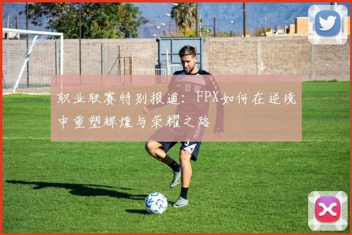 职业联赛特别报道：FPX如何在逆境中重塑辉煌与荣耀之路