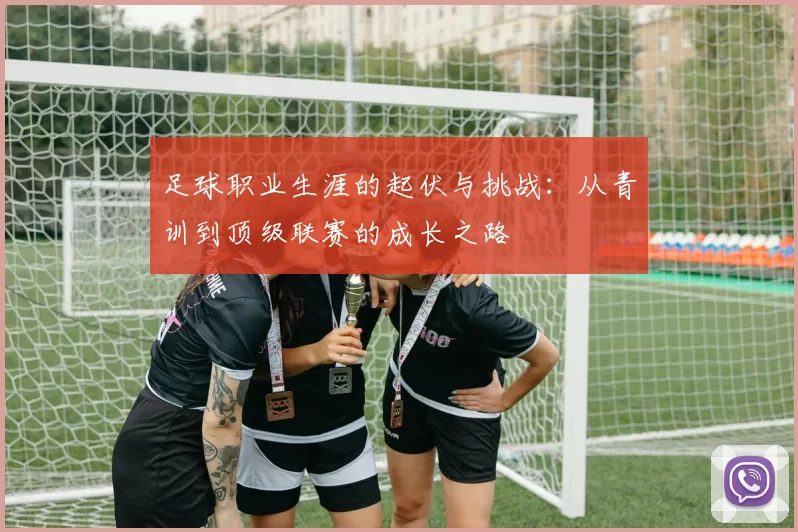 足球职业生涯的起伏与挑战：从青训到顶级联赛的成长之路