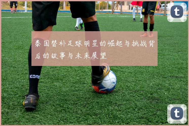 泰国替补足球明星的崛起与挑战背后的故事与未来展望