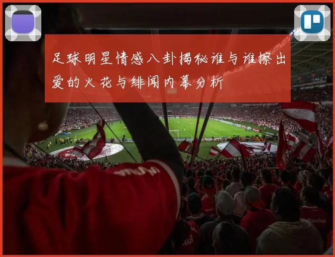 足球明星情感八卦揭秘谁与谁擦出爱的火花与绯闻内幕分析