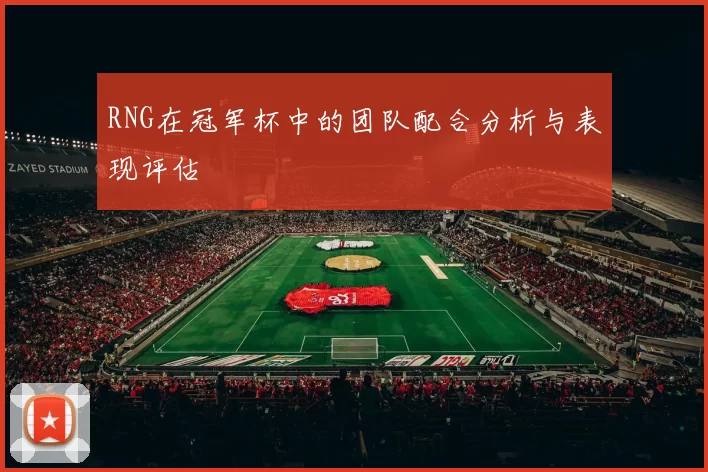 RNG在冠军杯中的团队配合分析与表现评估