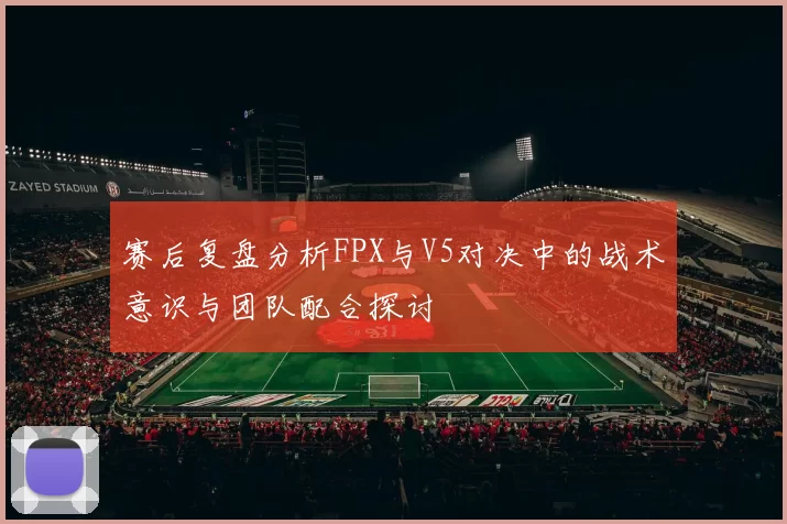 赛后复盘分析FPX与V5对决中的战术意识与团队配合探讨