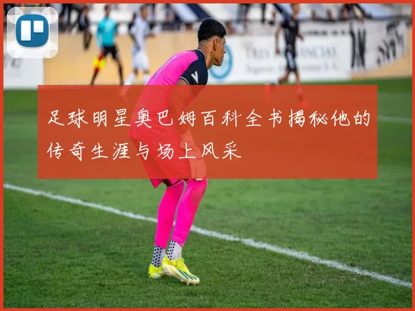 足球明星奥巴姆百科全书揭秘他的传奇生涯与场上风采