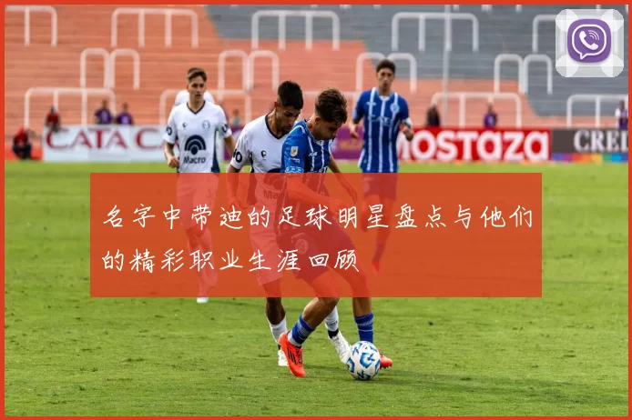 名字中带迪的足球明星盘点与他们的精彩职业生涯回顾