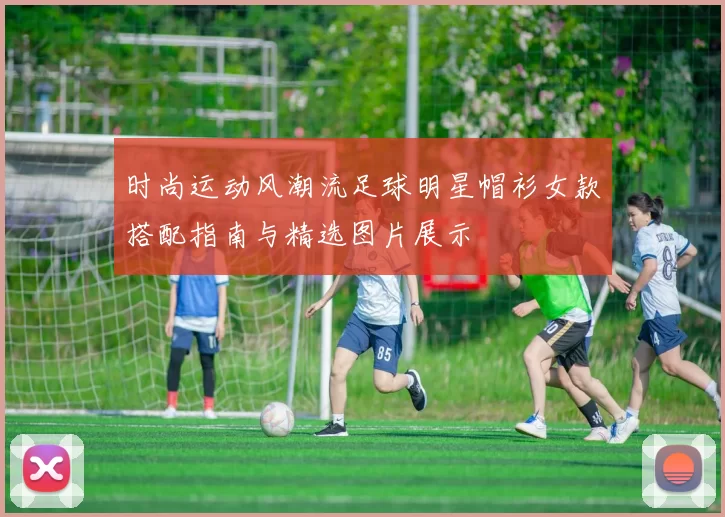 时尚运动风潮流足球明星帽衫女款搭配指南与精选图片展示