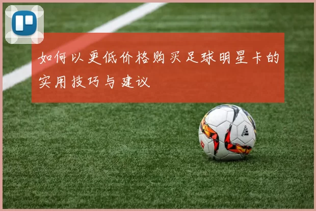 如何以更低价格购买足球明星卡的实用技巧与建议
