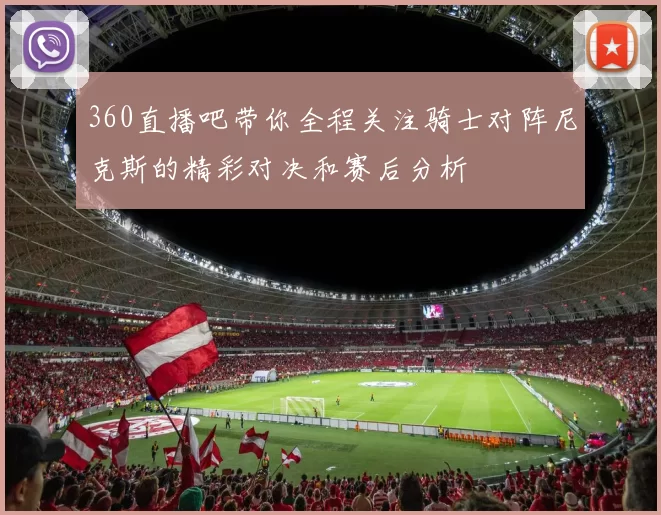 360直播吧带你全程关注骑士对阵尼克斯的精彩对决和赛后分析