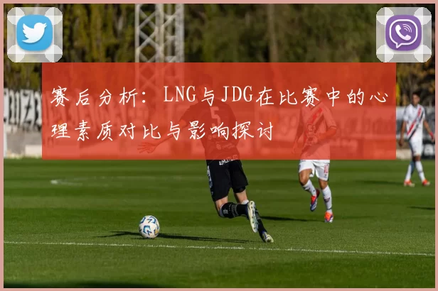 赛后分析：LNG与JDG在比赛中的心理素质对比与影响探讨