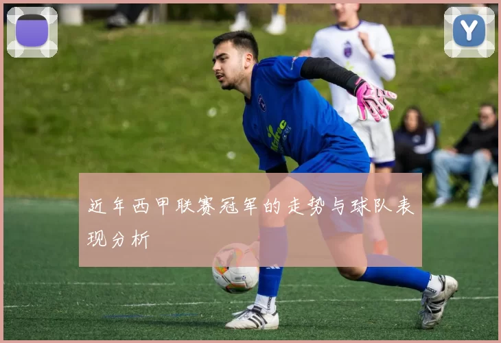 近年西甲联赛冠军的走势与球队表现分析