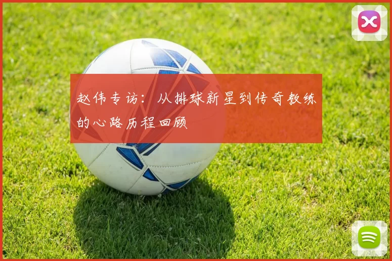 赵伟专访：从排球新星到传奇教练的心路历程回顾