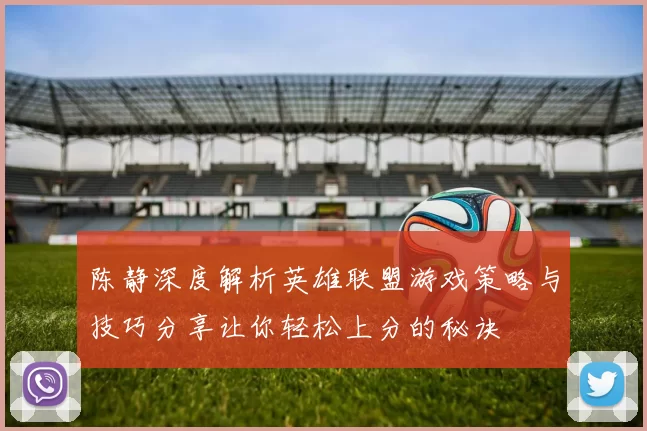 陈静深度解析英雄联盟游戏策略与技巧分享让你轻松上分的秘诀