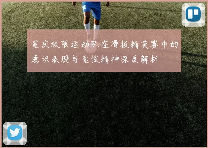 重庆极限运动队在滑板精英赛中的意识表现与竞技精神深度解析