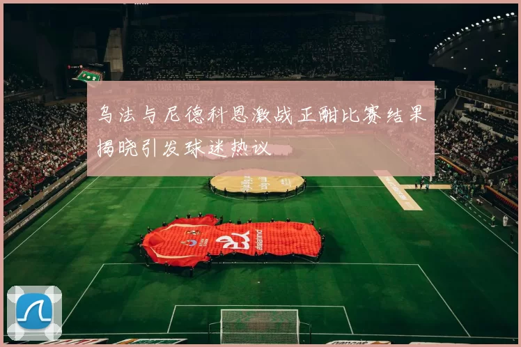 乌法与尼德科恩激战正酣比赛结果揭晓引发球迷热议
