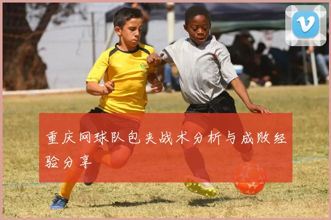 重庆网球队包夹战术分析与成败经验分享