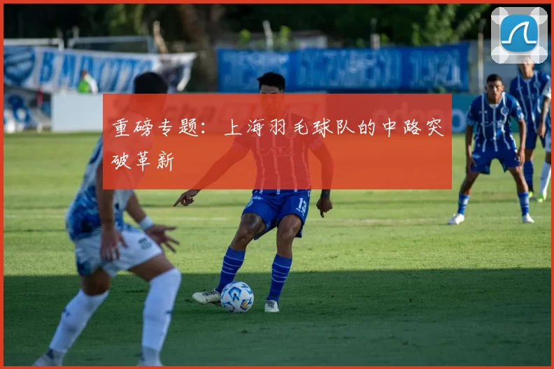 重磅专题：上海羽毛球队的中路突破革新