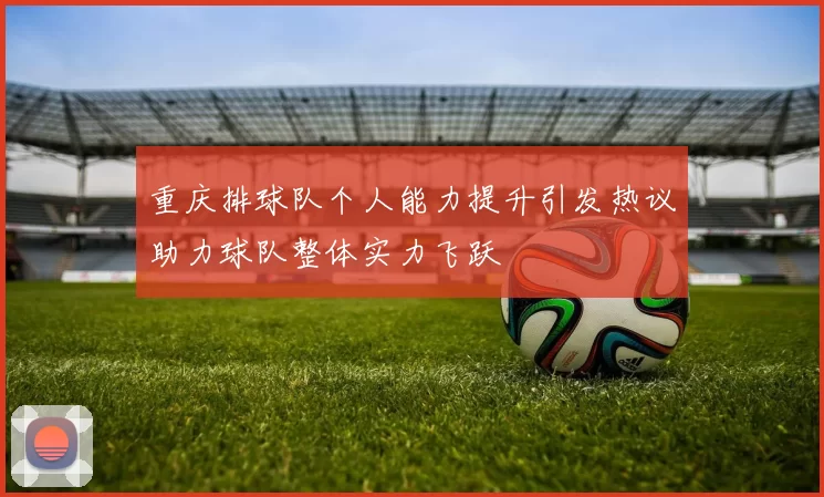 重庆排球队个人能力提升引发热议助力球队整体实力飞跃