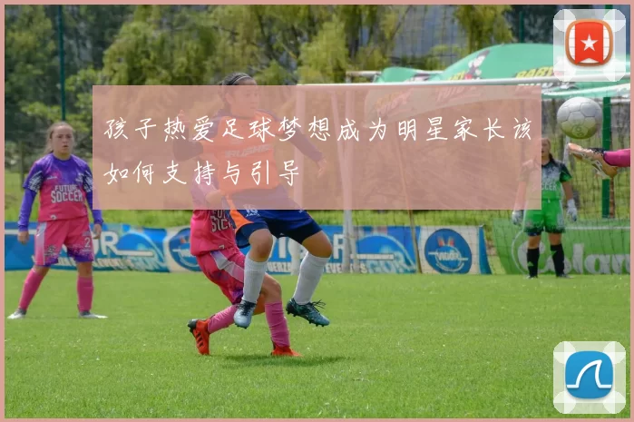 孩子热爱足球梦想成为明星家长该如何支持与引导