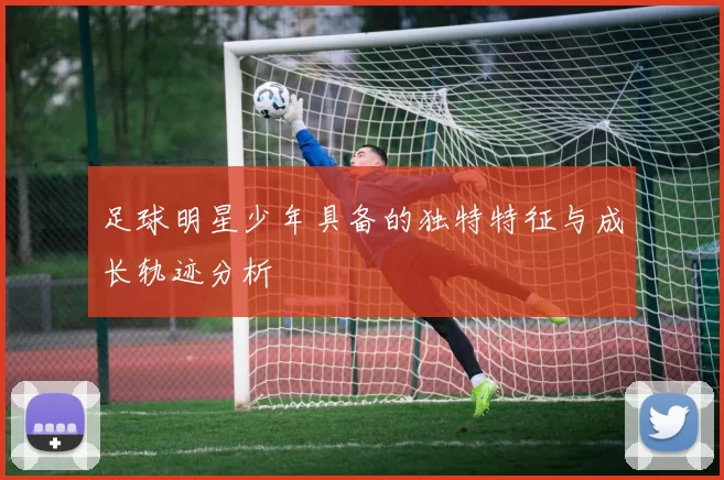 足球明星少年具备的独特特征与成长轨迹分析