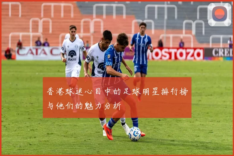 香港球迷心目中的足球明星排行榜与他们的魅力分析