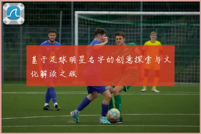 基于足球明星名字的创意探索与文化解读之旅
