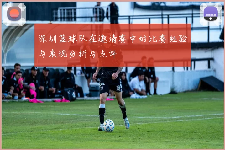 深圳篮球队在邀请赛中的比赛经验与表现分析与点评