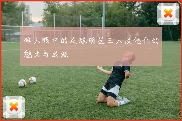 路人眼中的足球明星三人谈他们的魅力与成就