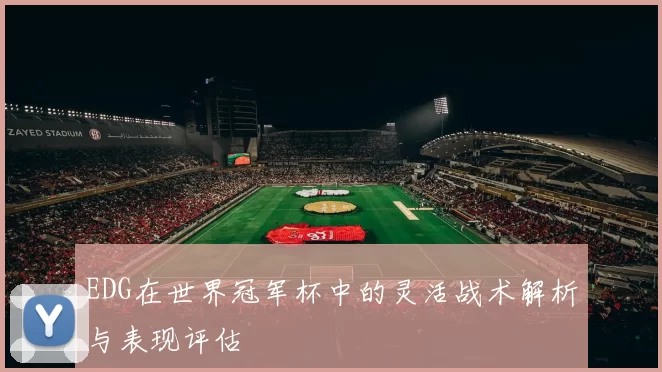 EDG在世界冠军杯中的灵活战术解析与表现评估
