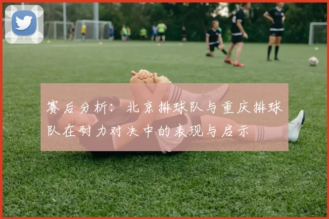 赛后分析：北京排球队与重庆排球队在耐力对决中的表现与启示
