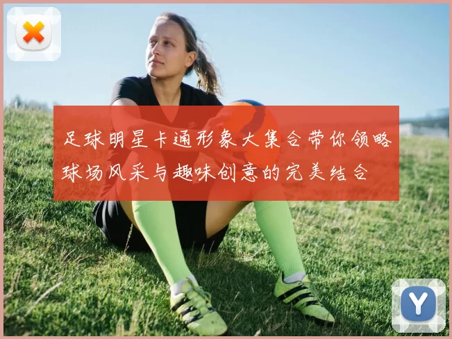 足球明星卡通形象大集合带你领略球场风采与趣味创意的完美结合
