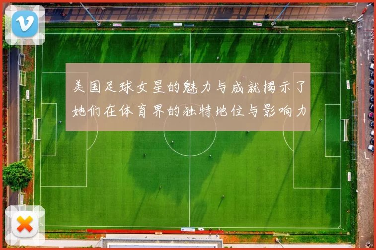 美国足球女星的魅力与成就揭示了她们在体育界的独特地位与影响力