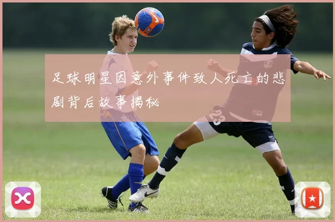 足球明星因意外事件致人死亡的悲剧背后故事揭秘