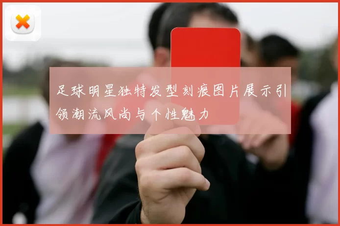 足球明星独特发型刻痕图片展示引领潮流风尚与个性魅力