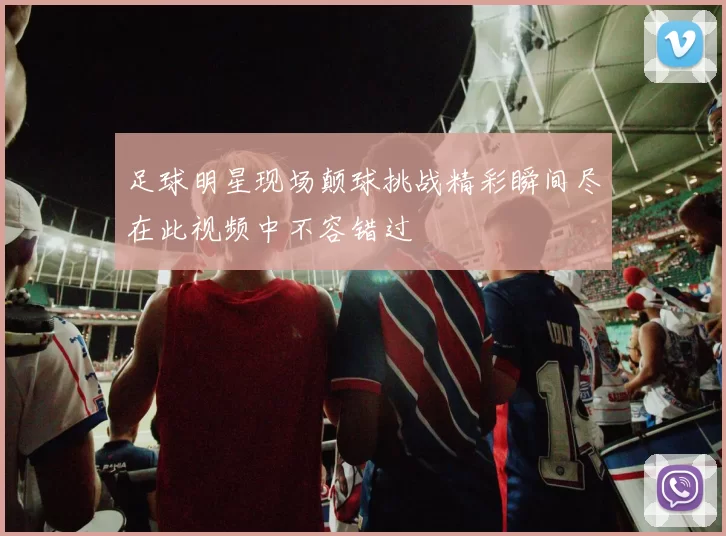 足球明星现场颠球挑战精彩瞬间尽在此视频中不容错过