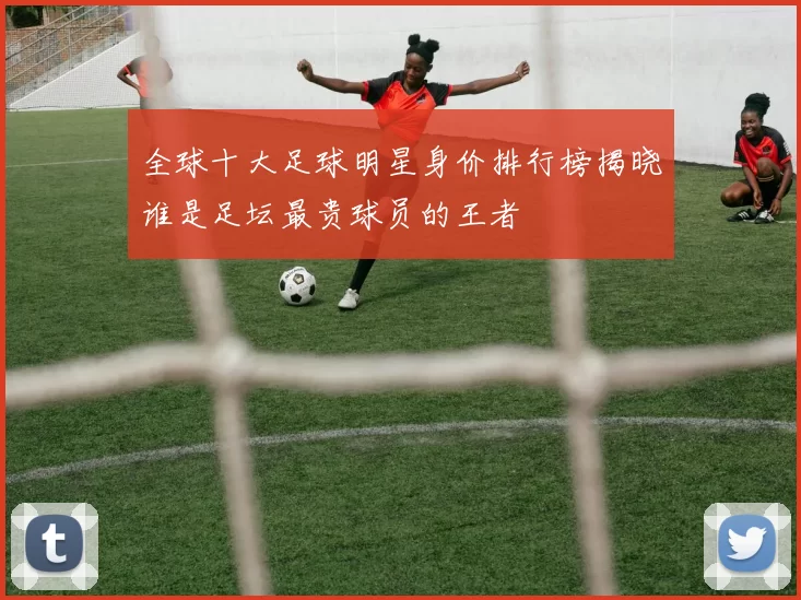 全球十大足球明星身价排行榜揭晓谁是足坛最贵球员的王者