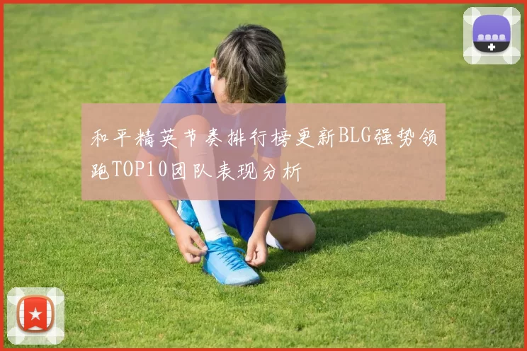 和平精英节奏排行榜更新BLG强势领跑TOP10团队表现分析