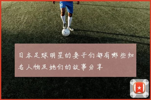 日本足球明星的妻子们都有哪些知名人物及她们的故事分享