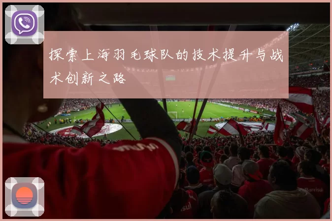 探索上海羽毛球队的技术提升与战术创新之路