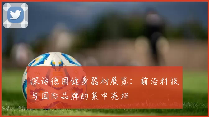 探访德国健身器材展览：前沿科技与国际品牌的集中亮相
