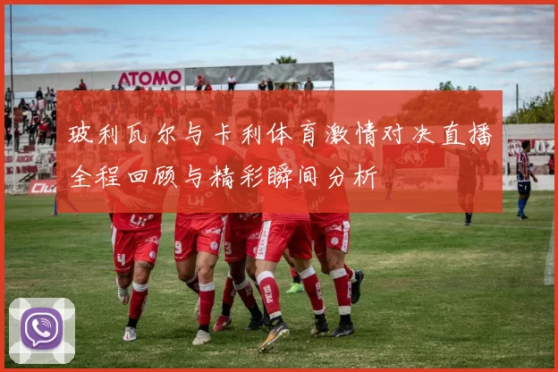 玻利瓦尔与卡利体育激情对决直播全程回顾与精彩瞬间分析