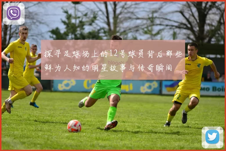 探寻足球场上的12号球员背后那些鲜为人知的明星故事与传奇瞬间