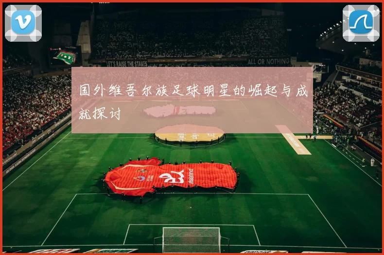 国外维吾尔族足球明星的崛起与成就探讨
