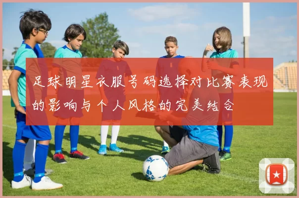 足球明星衣服号码选择对比赛表现的影响与个人风格的完美结合